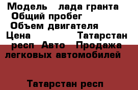  › Модель ­ лада гранта › Общий пробег ­ 90 000 › Объем двигателя ­ 87 › Цена ­ 230 000 - Татарстан респ. Авто » Продажа легковых автомобилей   . Татарстан респ.